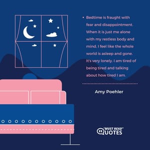 Bedtime is fraught with fear and disappointment. When it is just me alone with my restless body and mind, I feel like the whole world is asleep and gone. It's very lonely. I am tired of being tired and talking about how tired I am.