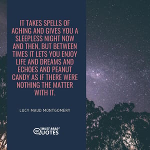 It takes spells of aching and gives you a sleepless night now and then, but between times it lets you enjoy life and dreams and echoes and peanut candy as if there were nothing the matter with it.