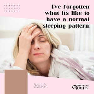 I’ve forgotten what it’s like to have a normal sleeping pattern.