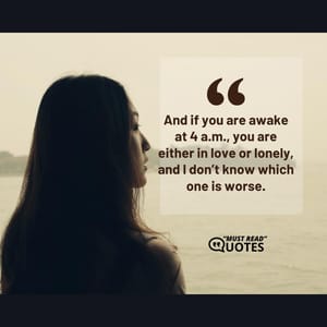 And if you are awake at 4 a.m., you are either in love or lonely, and I don’t know which one is worse.