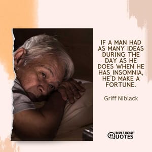 If a man had as many ideas during the day as he does when he has insomnia, he’d make a fortune.