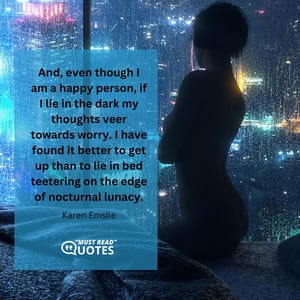 And, even though I am a happy person, if I lie in the dark my thoughts veer towards worry. I have found it better to get up than to lie in bed teetering on the edge of nocturnal lunacy.