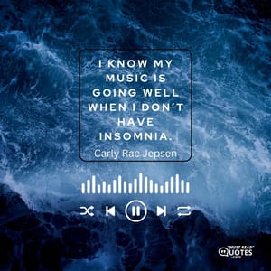 I know my music is going well when I don’t have insomnia.