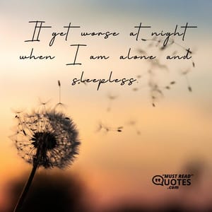 It get worse at night when I am alone and sleepless.