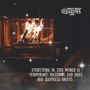 Everything in this world is temporary: including bad days and sleepless nights.