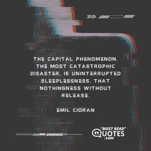 The capital phenomenon, the most catastrophic disaster, is uninterrupted sleeplessness, that nothingness without release.
