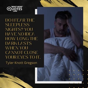 Do I fear the sleepless nights? You have no idea how long the dark lasts when you cannot close your eyes to it.