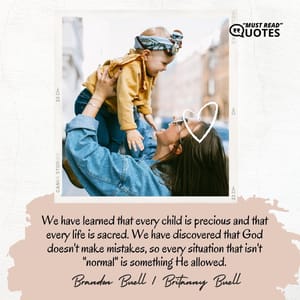 We have learned that every child is precious and that every life is sacred. We have discovered that God doesn't make mistakes, so every situation that isn't "normal" is something He allowed.