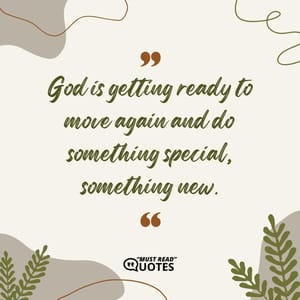 God is getting ready to move again and do something special, something new.