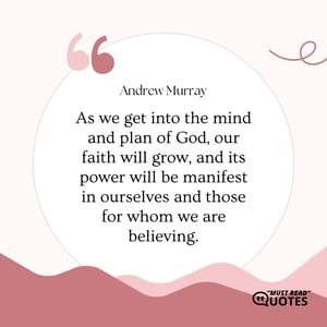 As we get into the mind and plan of God, our faith will grow, and its power will be manifest in ourselves and those for whom we are believing.