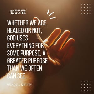 Whether we are healed or not, God uses everything for some purpose, a greater purpose than we often can see.