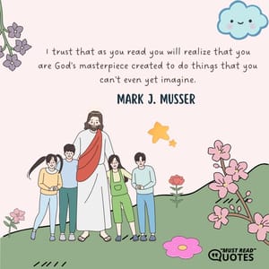 I trust that as you read you will realize that you are God's masterpiece created to do things that you can't even yet imagine.