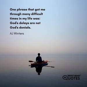 One phrase that got me through many difficult times in my life was: God's delays are not God's denials.