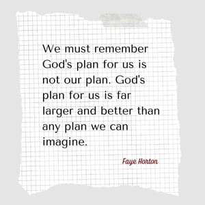 We must remember God's plan for us is not our plan. God's plan for us is far larger and better than any plan we can imagine.