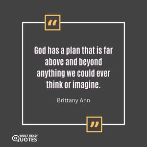 God has a plan that is far above and beyond anything we could ever think or imagine.
