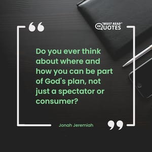 Do you ever think about where and how you can be part of God's plan, not just a spectator or consumer?