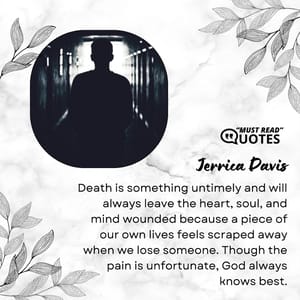 Death is something untimely and will always leave the heart, soul, and mind wounded because a piece of our own lives feels scraped away when we lose someone. Though the pain is unfortunate, God always knows best.