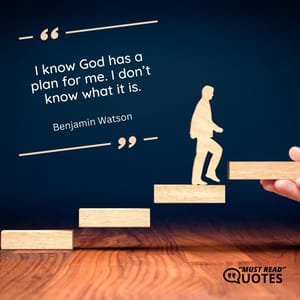 I know God has a plan for me. I don’t know what it is.