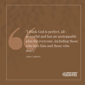 I think God is perfect, all-powerful and has an unstoppable plan for everyone, including those who love him and those who don’t.