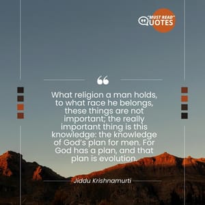 What religion a man holds, to what race he belongs, these things are not important; the really important thing is this knowledge: the knowledge of God’s plan for men. For God has a plan, and that plan is evolution.