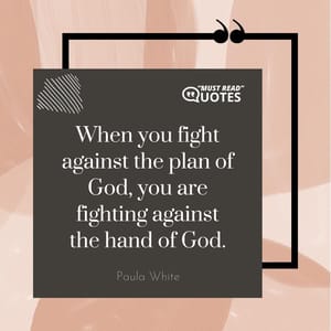When you fight against the plan of God, you are fighting against the hand of God.
