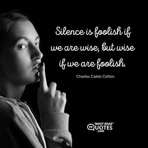 Silence is foolish if we are wise, but wise if we are foolish.