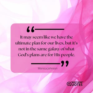 It may seem like we have the ultimate plan for our lives, but it’s not in the same galaxy of what God’s plans are for His people.