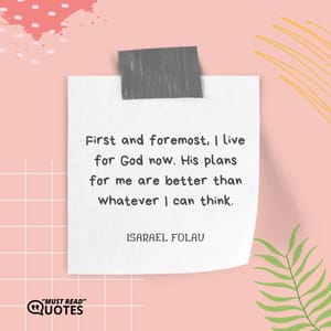 First and foremost, I live for God now. His plans for me are better than whatever I can think.