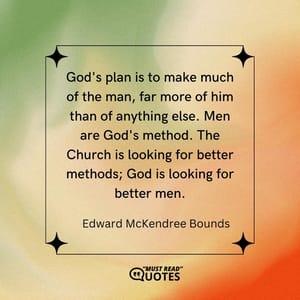 God's plan is to make much of the man, far more of him than of anything else. Men are God's method. The Church is looking for better methods; God is looking for better men.