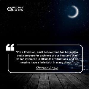 I’m a Christian, and I believe that God has a plan and a purpose for each one of our lives and that He can intercede in all kinds of situations, and we need to have a little faith in many things.