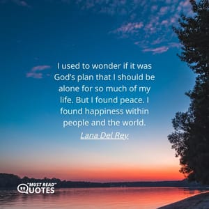 I used to wonder if it was God’s plan that I should be alone for so much of my life. But I found peace. I found happiness within people and the world.