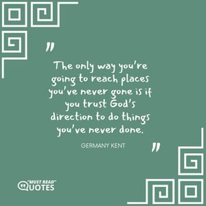The only way you’re going to reach places you’ve never gone is if you trust God’s direction to do things you’ve never done.