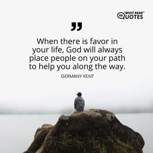 When there is favor in your life, God will always place people on your path to help you along the way.