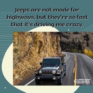Jeeps are not made for highways, but they’re so fast that it’s driving me crazy.