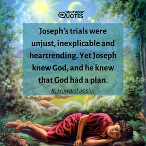 Joseph’s trials were unjust, inexplicable and heartrending. Yet Joseph knew God, and he knew that God had a plan.