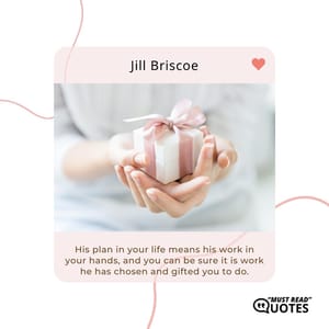 His plan in your life means his work in your hands, and you can be sure it is work he has chosen and gifted you to do.