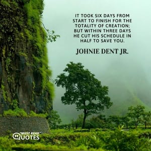 It took six days from start to finish for the totality of Creation; but within three days He cut His schedule in half to save you.