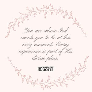 You are where God wants you to be at this very moment. Every experience is part of His divine plan.