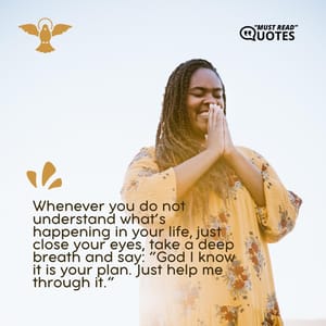 Whenever you do not understand what’s happening in your life, just close your eyes, take a deep breath and say: “God I know it is your plan. Just help me through it.”
