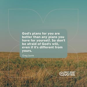 God's plans for you are better than any plans you have for yourself. So don't be afraid of God's will, even if it's different from yours.