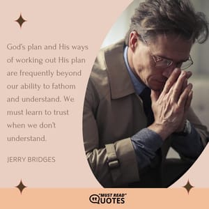 God’s plan and His ways of working out His plan are frequently beyond our ability to fathom and understand. We must learn to trust when we don’t understand.