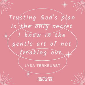 Trusting God's plan is the only secret I know in the gentle art of not freaking out.