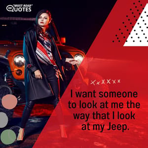 I want someone to look at me the way that I look at my Jeep.