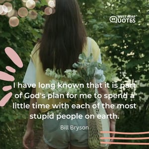 I have long known that it is part of God's plan for me to spend a little time with each of the most stupid people on earth.