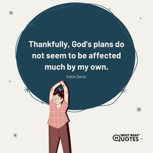 Thankfully, God's plans do not seem to be affected much by my own.
