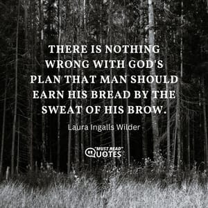 There is nothing wrong with God's plan that man should earn his bread by the sweat of his brow.