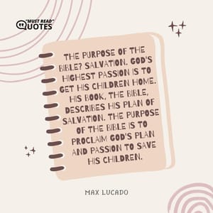 The purpose of the Bible? Salvation. God's highest passion is to get His children home. His book, the Bible, describes His plan of salvation. The purpose of the Bible is to proclaim god's plan and passion to save His children.