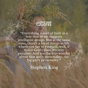 Everything is sort of built in a way that to me suggests intelligent design. But at the same time, there's a lot of things in life where you say to yourself, well, if this is God's plan, it's very peculiar. And you have to wonder about that guy's personality, the big guy's personality.