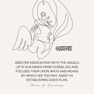 Greater association with the Angels lifts our minds from ourselves and focuses them upon ways and means by which we too may assist in establishing God's Plan.