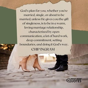 God’s plan for you, whether you’re married, single, or about to be married, unless He gives you the gift of singleness, is to be in a warm, loving marriage relationship, characterized by open communication, a lot of hard work, deep commitment, setting boundaries, and doing it God’s way.